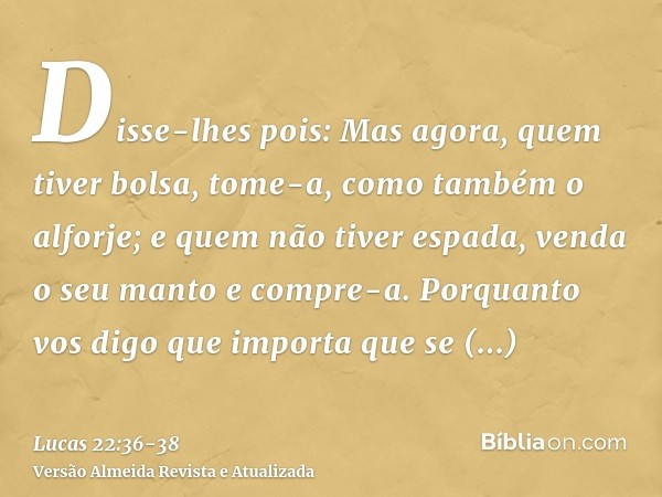 Disse-lhes pois: Mas agora, quem tiver bolsa, tome-a, como também o alforje; e quem não tiver espada, venda o seu manto e compre-a.Porquanto vos digo que import