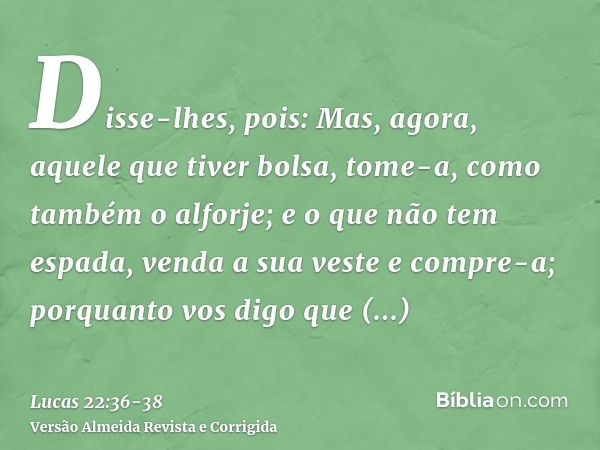 Disse-lhes, pois: Mas, agora, aquele que tiver bolsa, tome-a, como também o alforje; e o que não tem espada, venda a sua veste e compre-a;porquanto vos digo que