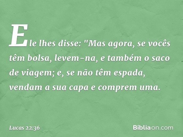 Ele lhes disse: "Mas agora, se vocês têm bolsa, levem-na, e também o saco de viagem; e, se não têm espada, vendam a sua capa e comprem uma. -- Lucas 22:36