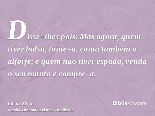 Disse-lhes pois: Mas agora, quem tiver bolsa, tome-a, como também o alforje; e quem não tiver espada, venda o seu manto e compre-a.