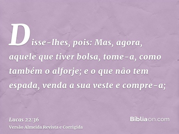 Disse-lhes, pois: Mas, agora, aquele que tiver bolsa, tome-a, como também o alforje; e o que não tem espada, venda a sua veste e compre-a;