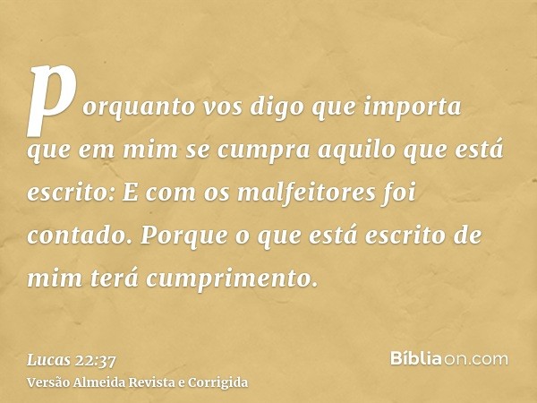 porquanto vos digo que importa que em mim se cumpra aquilo que está escrito: E com os malfeitores foi contado. Porque o que está escrito de mim terá cumprimento