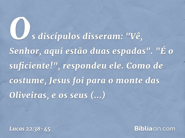 Os discípulos disseram: "Vê, Senhor, aqui estão duas espadas". "É o suficiente!", respondeu ele. Como de costume, Jesus foi para o monte das Oliveiras, e os seu