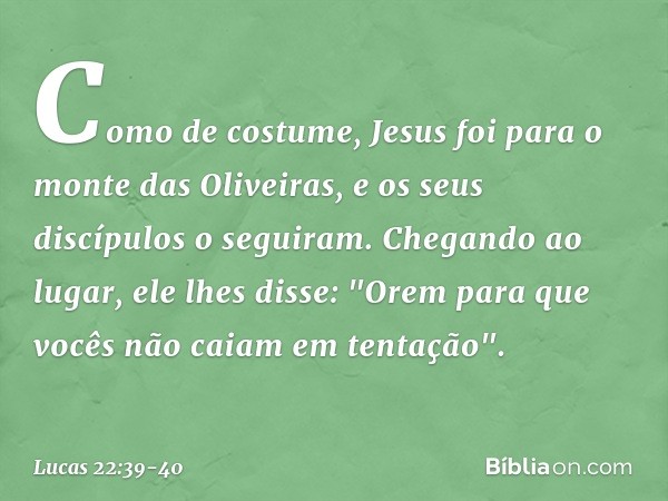 Como de costume, Jesus foi para o monte das Oliveiras, e os seus discípulos o seguiram. Chegando ao lugar, ele lhes disse: "Orem para que vocês não caiam em ten