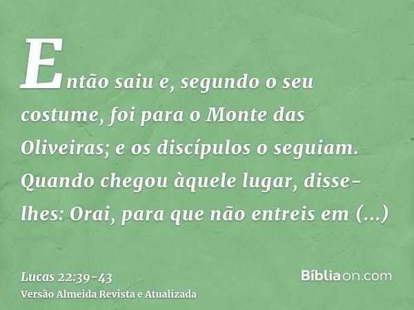 Então saiu e, segundo o seu costume, foi para o Monte das Oliveiras; e os discípulos o seguiam.Quando chegou àquele lugar, disse-lhes: Orai, para que não entrei