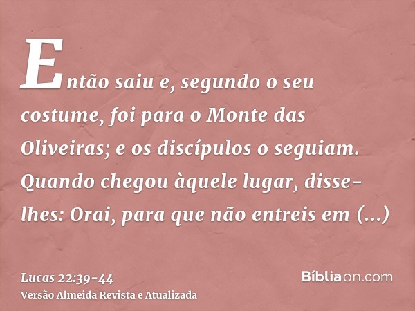 Então saiu e, segundo o seu costume, foi para o Monte das Oliveiras; e os discípulos o seguiam.Quando chegou àquele lugar, disse-lhes: Orai, para que não entrei