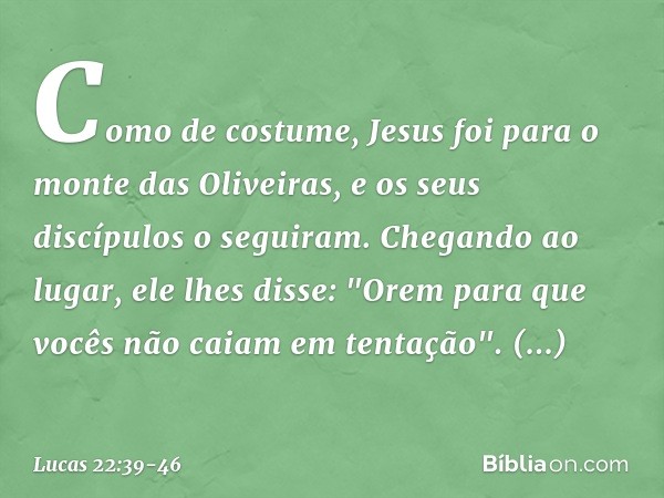 Como de costume, Jesus foi para o monte das Oliveiras, e os seus discípulos o seguiram. Chegando ao lugar, ele lhes disse: "Orem para que vocês não caiam em ten
