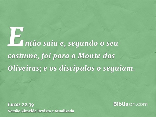 Então saiu e, segundo o seu costume, foi para o Monte das Oliveiras; e os discípulos o seguiam.