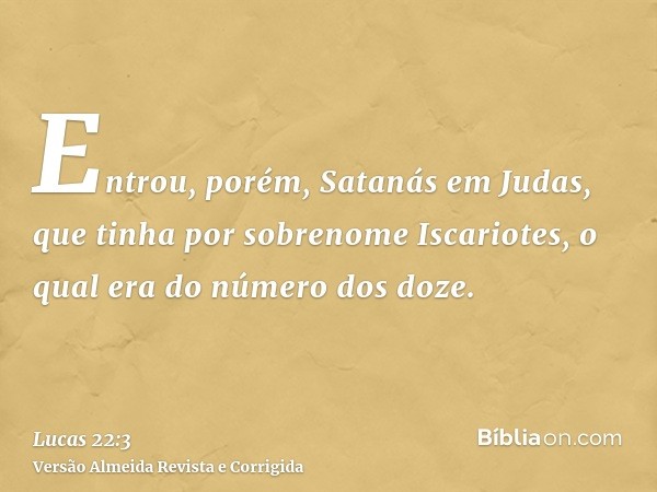 Entrou, porém, Satanás em Judas, que tinha por sobrenome Iscariotes, o qual era do número dos doze.