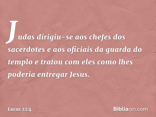 Judas dirigiu-se aos chefes dos sacerdotes e aos oficiais da guarda do templo e tratou com eles como lhes poderia entregar Jesus. -- Lucas 22:4