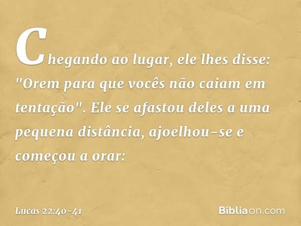 Chegando ao lugar, ele lhes disse: "Orem para que vocês não caiam em tentação". Ele se afastou deles a uma pequena distância, ajoelhou-se e começou a orar: -- L