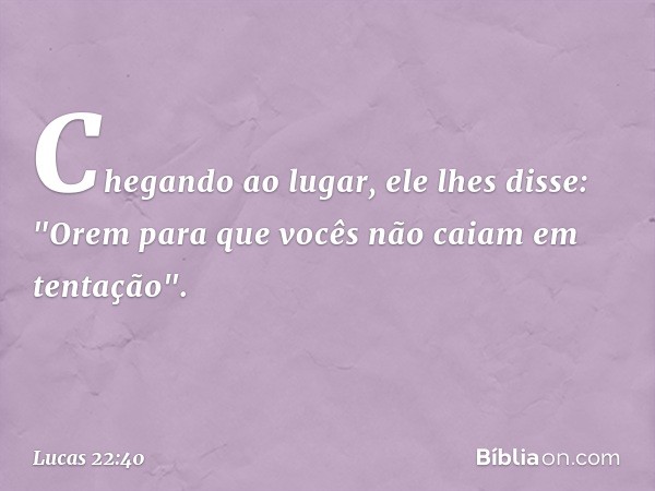 Chegando ao lugar, ele lhes disse: "Orem para que vocês não caiam em tentação". -- Lucas 22:40