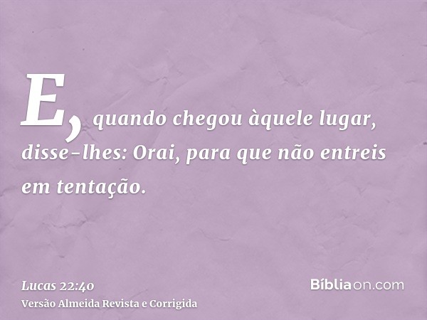 E, quando chegou àquele lugar, disse-lhes: Orai, para que não entreis em tentação.