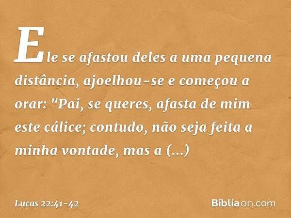 Ele se afastou deles a uma pequena distância, ajoelhou-se e começou a orar: "Pai, se queres, afasta de mim este cálice; contudo, não seja feita a minha vontade,