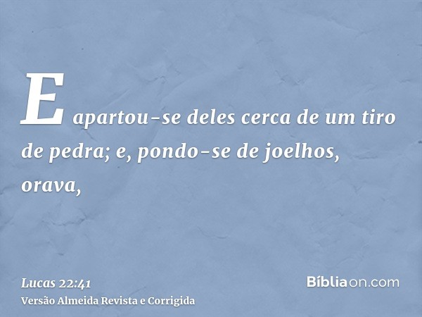 E apartou-se deles cerca de um tiro de pedra; e, pondo-se de joelhos, orava,