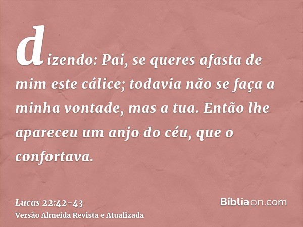 dizendo: Pai, se queres afasta de mim este cálice; todavia não se faça a minha vontade, mas a tua.Então lhe apareceu um anjo do céu, que o confortava.