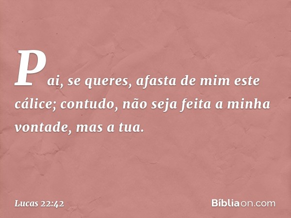 "Pai, se queres, afasta de mim este cálice; contudo, não seja feita a minha vontade, mas a tua". -- Lucas 22:42