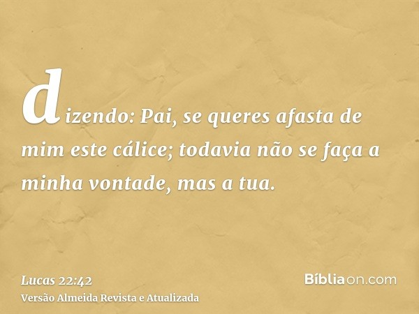 dizendo: Pai, se queres afasta de mim este cálice; todavia não se faça a minha vontade, mas a tua.