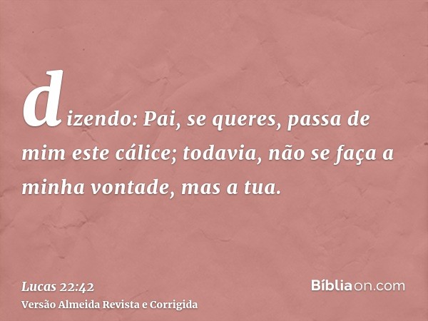 dizendo: Pai, se queres, passa de mim este cálice; todavia, não se faça a minha vontade, mas a tua.