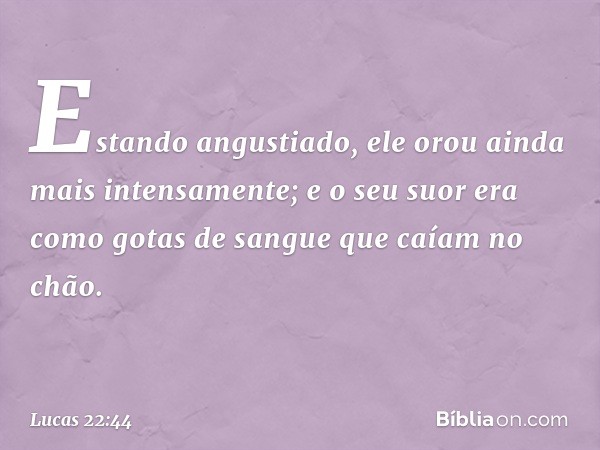 Estando angustiado, ele orou ainda mais intensamente; e o seu suor era como gotas de sangue que caíam no chão. -- Lucas 22:44