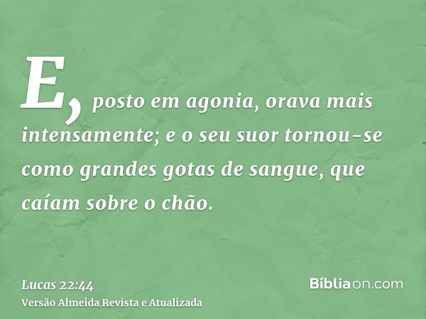 E, posto em agonia, orava mais intensamente; e o seu suor tornou-se como grandes gotas de sangue, que caíam sobre o chão.