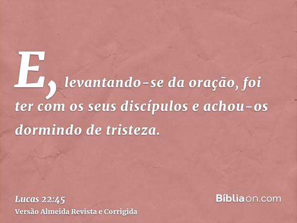 E, levantando-se da oração, foi ter com os seus discípulos e achou-os dormindo de tristeza.