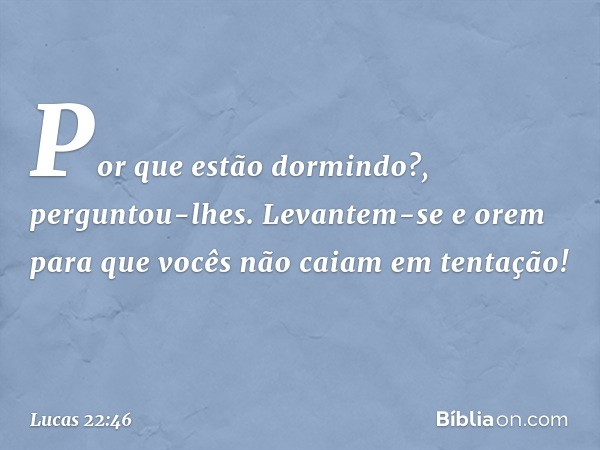 "Por que estão dormindo?", perguntou-lhes. "Levantem-se e orem para que vocês não caiam em tentação!" -- Lucas 22:46