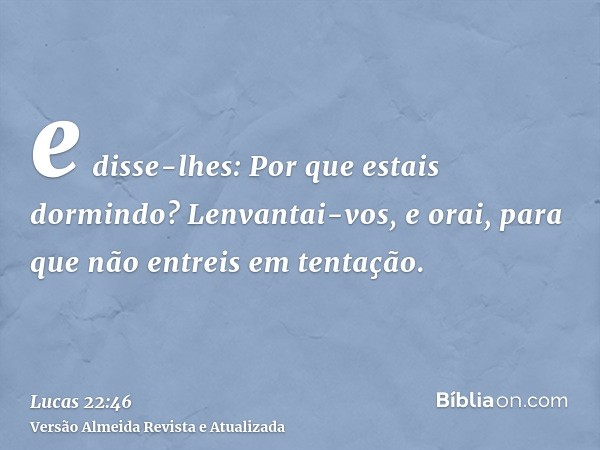 e disse-lhes: Por que estais dormindo? Lenvantai-vos, e orai, para que não entreis em tentação.