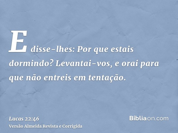 E disse-lhes: Por que estais dormindo? Levantai-vos, e orai para que não entreis em tentação.