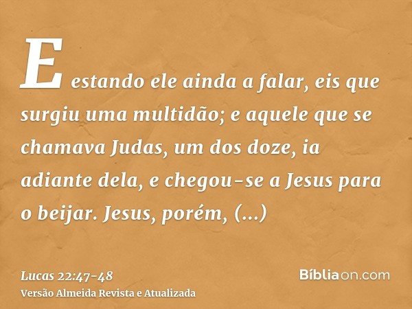 E estando ele ainda a falar, eis que surgiu uma multidão; e aquele que se chamava Judas, um dos doze, ia adiante dela, e chegou-se a Jesus para o beijar.Jesus, 