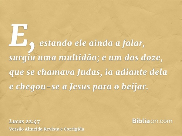 E, estando ele ainda a falar, surgiu uma multidão; e um dos doze, que se chamava Judas, ia adiante dela e chegou-se a Jesus para o beijar.