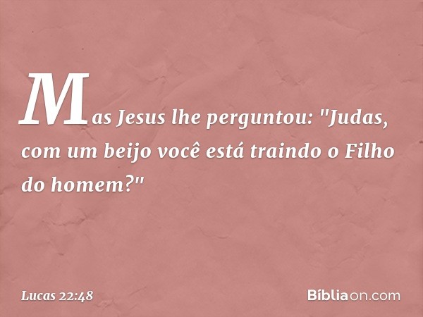 Mas Jesus lhe perguntou: "Judas, com um beijo você está traindo o Filho do homem?" -- Lucas 22:48