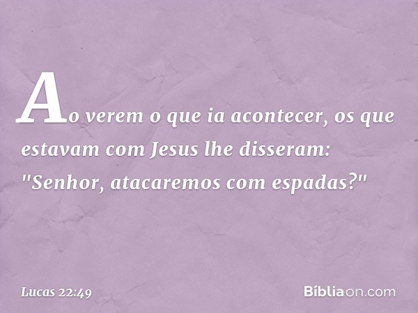 Ao verem o que ia acontecer, os que estavam com Jesus lhe disseram: "Senhor, atacaremos com espadas?" -- Lucas 22:49