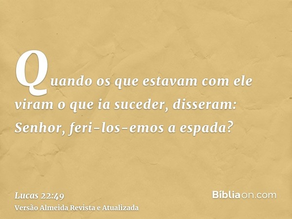 Quando os que estavam com ele viram o que ia suceder, disseram: Senhor, feri-los-emos a espada?