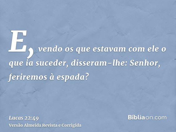 E, vendo os que estavam com ele o que ia suceder, disseram-lhe: Senhor, feriremos à espada?