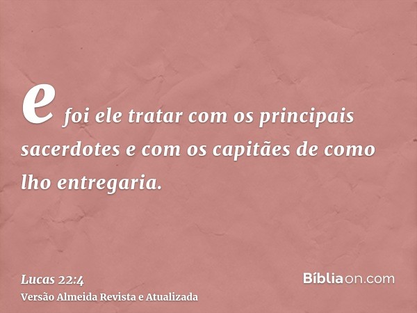 e foi ele tratar com os principais sacerdotes e com os capitães de como lho entregaria.