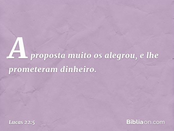 A proposta muito os alegrou, e lhe prometeram dinheiro. -- Lucas 22:5