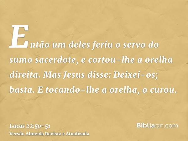 Então um deles feriu o servo do sumo sacerdote, e cortou-lhe a orelha direita.Mas Jesus disse: Deixei-os; basta. E tocando-lhe a orelha, o curou.