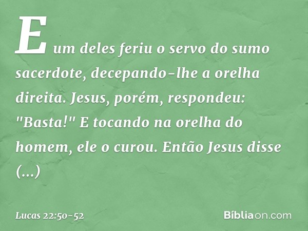 E um deles feriu o servo do sumo sacerdote, decepando-lhe a orelha direita. Jesus, porém, respondeu: "Basta!" E tocando na orelha do homem, ele o curou. Então J