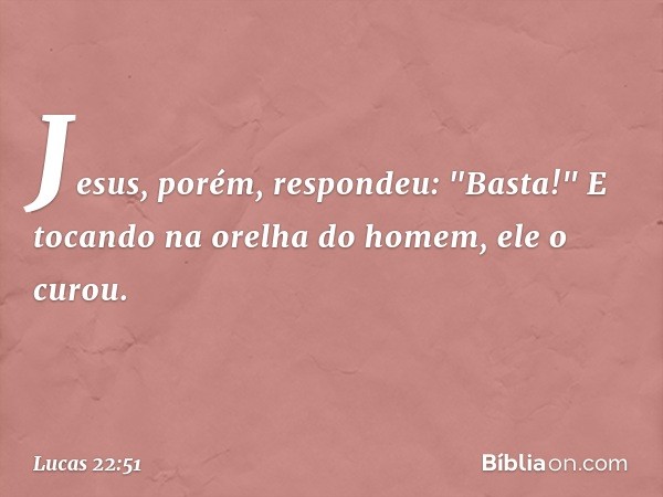 Jesus, porém, respondeu: "Basta!" E tocando na orelha do homem, ele o curou. -- Lucas 22:51