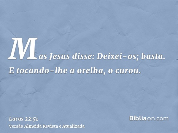 Mas Jesus disse: Deixei-os; basta. E tocando-lhe a orelha, o curou.