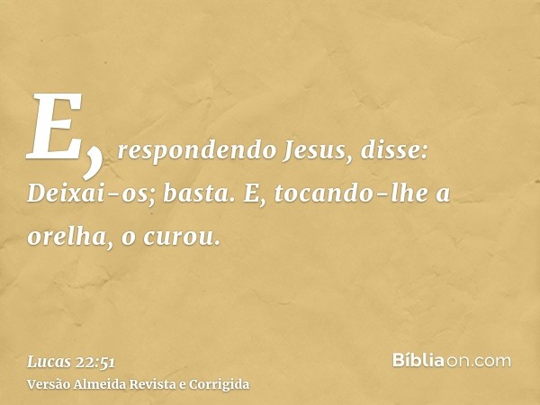 E, respondendo Jesus, disse: Deixai-os; basta. E, tocando-lhe a orelha, o curou.