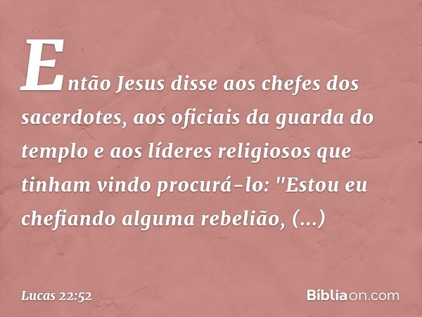 Então Jesus disse aos chefes dos sacerdotes, aos oficiais da guarda do templo e aos líderes religiosos que tinham vindo procurá-lo: "Estou eu chefiando alguma r