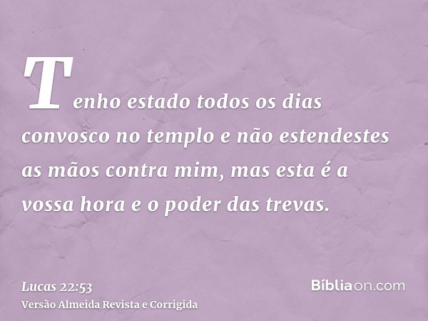 Tenho estado todos os dias convosco no templo e não estendestes as mãos contra mim, mas esta é a vossa hora e o poder das trevas.