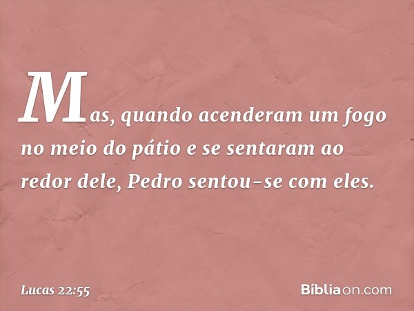 Mas, quando acenderam um fogo no meio do pátio e se sentaram ao redor dele, Pedro sentou-se com eles. -- Lucas 22:55