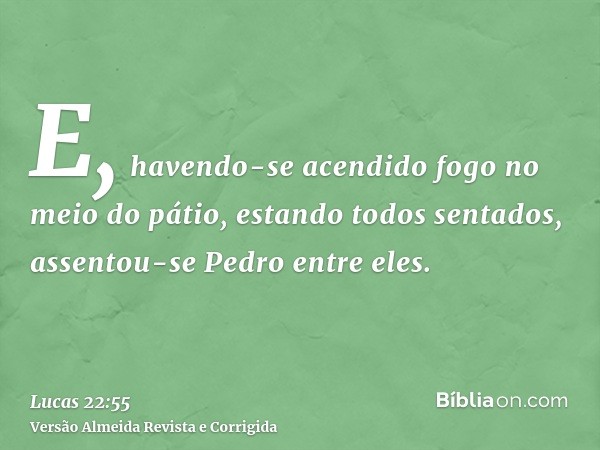 E, havendo-se acendido fogo no meio do pátio, estando todos sentados, assentou-se Pedro entre eles.