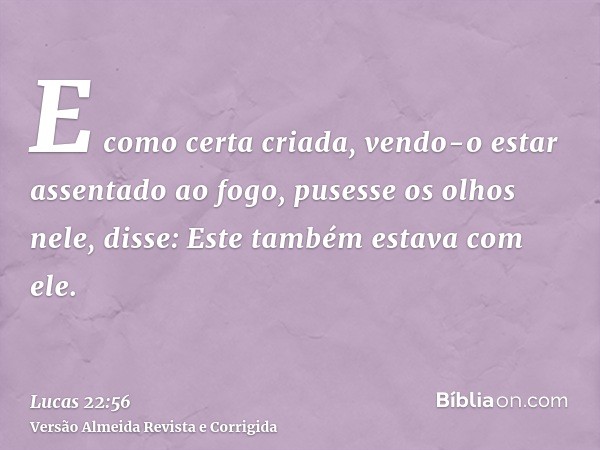 E como certa criada, vendo-o estar assentado ao fogo, pusesse os olhos nele, disse: Este também estava com ele.
