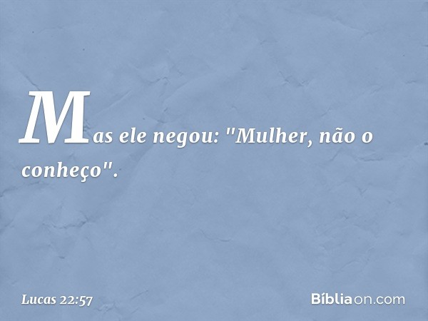 Mas ele negou: "Mulher, não o conheço". -- Lucas 22:57