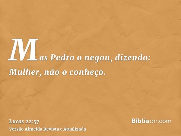 Mas Pedro o negou, dizendo: Mulher, não o conheço.