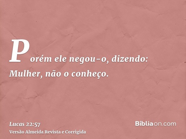 Porém ele negou-o, dizendo: Mulher, não o conheço.